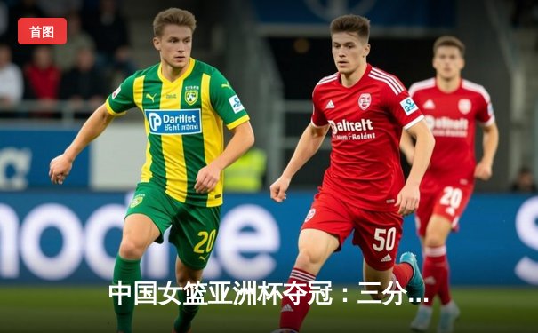 中国女篮亚洲杯夺冠：三分雨击溃日本 时隔12年再登顶