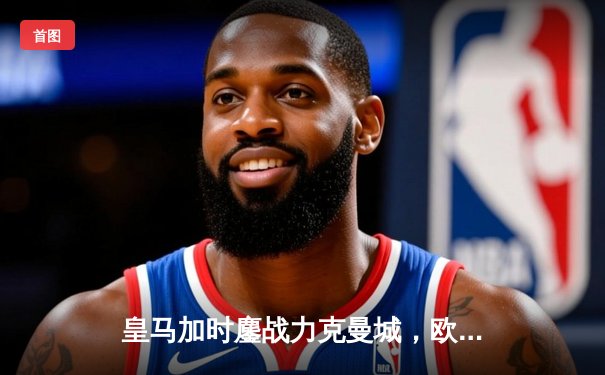 皇马加时鏖战力克曼城，欧冠半决赛上演史诗级对决