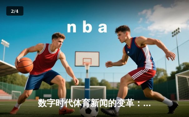 数字时代体育新闻的变革：从信息传递到沉浸式体验的演进 - 2