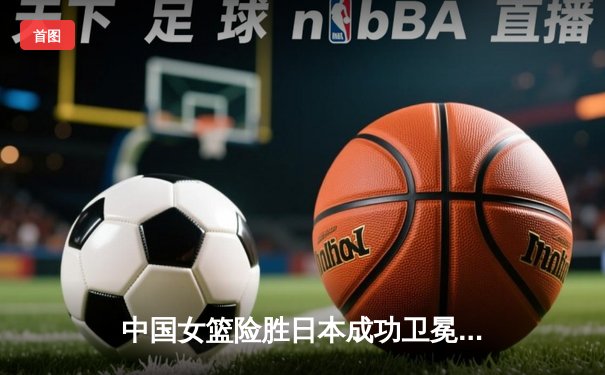 中国女篮险胜日本成功卫冕 韩旭23+12制霸内线