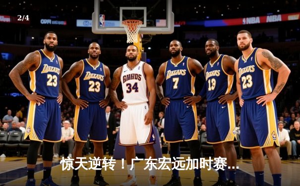 惊天逆转！广东宏远加时赛力克辽宁本钢 CBA半决赛上演史诗级对决 - 2