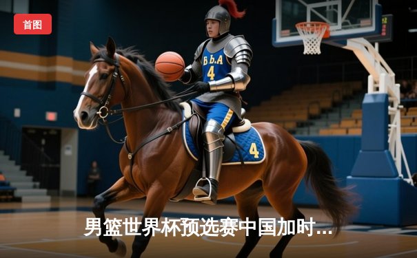 男篮世界杯预选赛中国加时险胜伊朗，周琦23+13捍卫内线荣耀